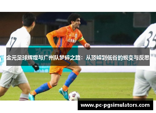 金元足球辉煌与广州队梦碎之路:从顶峰到低谷的蜕变与反思 金元足球辉煌与广州队梦碎之路:从顶峰到低谷的蜕变与反思