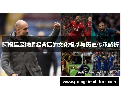 阿根廷足球崛起背后的文化根基与历史传承解析