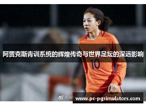 阿贾克斯青训系统的辉煌传奇与世界足坛的深远影响