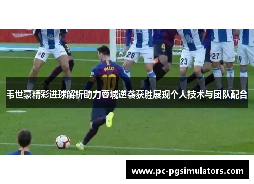 韦世豪精彩进球解析助力蓉城逆袭获胜展现个人技术与团队配合 韦世豪精彩进球解析助力蓉城逆袭获胜展现个人技术与团队配合
