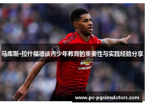 马库斯·拉什福德谈青少年教育的重要性与实践经验分享 马库斯·拉什福德谈青少年教育的重要性与实践经验分享