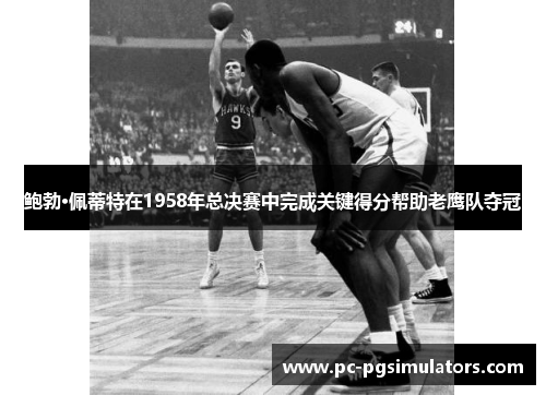 鲍勃·佩蒂特在1958年总决赛中完成关键得分帮助老鹰队夺冠