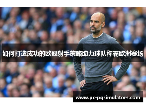 如何打造成功的欧冠射手策略助力球队称霸欧洲赛场