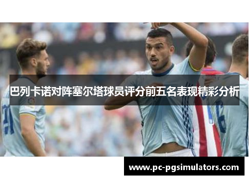巴列卡诺对阵塞尔塔球员评分前五名表现精彩分析 巴列卡诺对阵塞尔塔球员评分前五名表现精彩分析