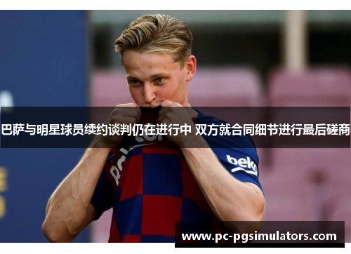 巴萨与明星球员续约谈判仍在进行中 双方就合同细节进行最后磋商 巴萨与明星球员续约谈判仍在进行中 双方就合同细节进行最后磋商