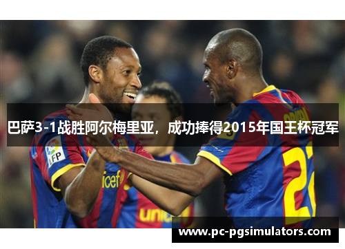 巴萨3-1战胜阿尔梅里亚,成功捧得2015年国王杯冠军 巴萨3-1战胜阿尔梅里亚,成功捧得2015年国王杯冠军