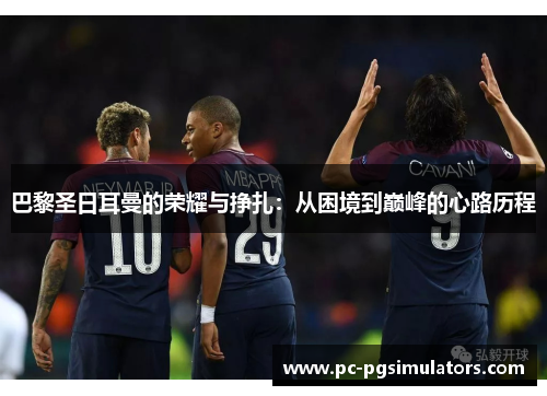 巴黎圣日耳曼的荣耀与挣扎：从困境到巅峰的心路历程