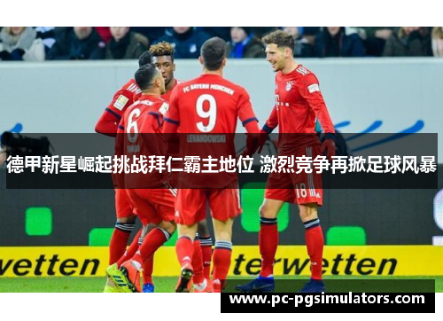 德甲新星崛起挑战拜仁霸主地位 激烈竞争再掀足球风暴