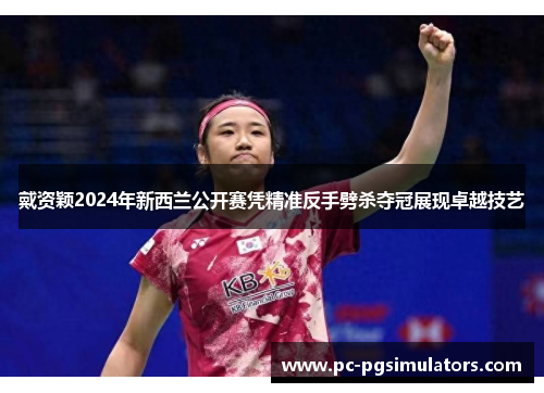 戴资颖2024年新西兰公开赛凭精准反手劈杀夺冠展现卓越技艺
