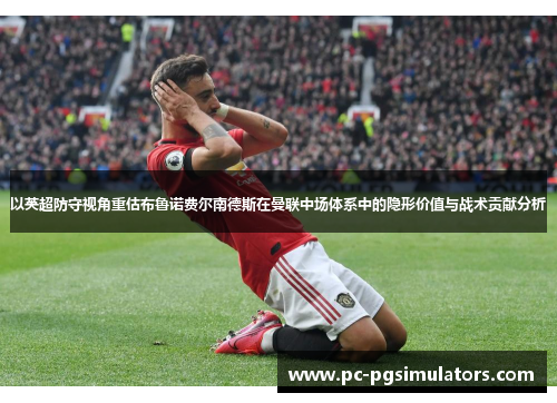 以英超防守视角重估布鲁诺费尔南德斯在曼联中场体系中的隐形价值与战术贡献分析