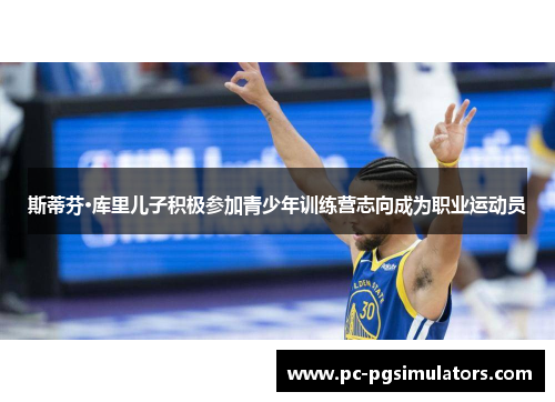 斯蒂芬·库里儿子积极参加青少年训练营志向成为职业运动员