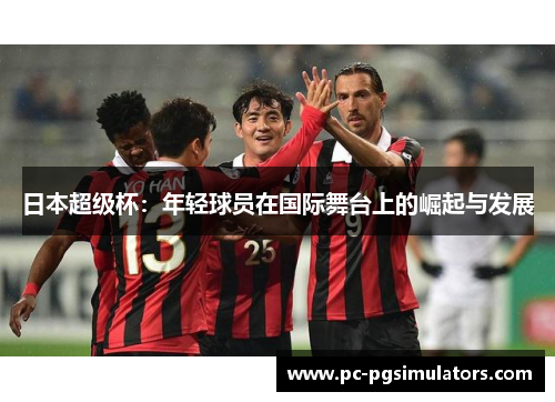 日本超级杯：年轻球员在国际舞台上的崛起与发展