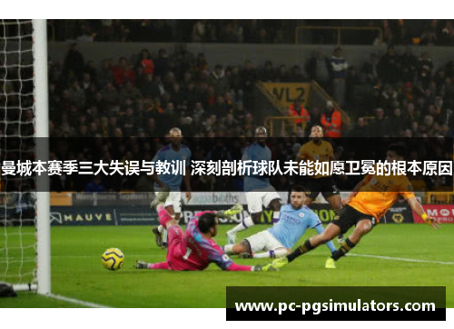 曼城本赛季三大失误与教训 深刻剖析球队未能如愿卫冕的根本原因