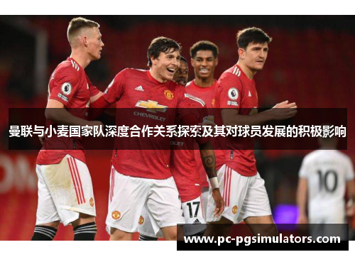 曼联与小麦国家队深度合作关系探索及其对球员发展的积极影响
