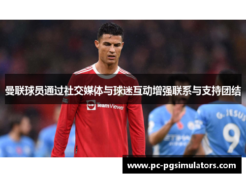 曼联球员通过社交媒体与球迷互动增强联系与支持团结