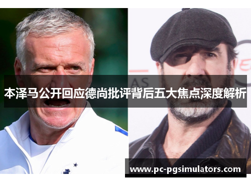 本泽马公开回应德尚批评背后五大焦点深度解析 本泽马公开回应德尚批评背后五大焦点深度解析