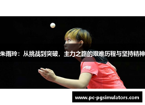 朱雨玲：从挑战到突破，主力之路的艰难历程与坚持精神