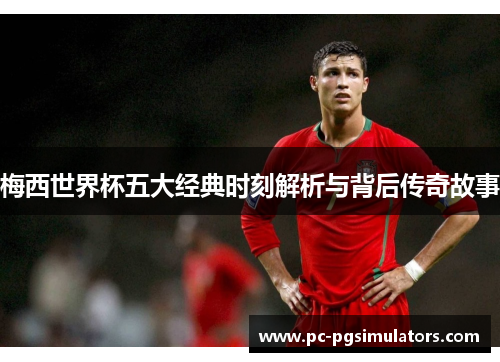 梅西世界杯五大经典时刻解析与背后传奇故事