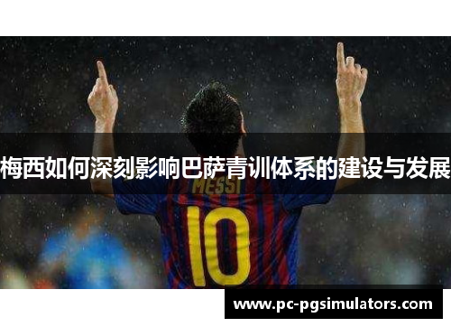 梅西如何深刻影响巴萨青训体系的建设与发展