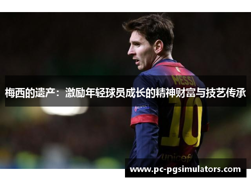 梅西的遗产：激励年轻球员成长的精神财富与技艺传承