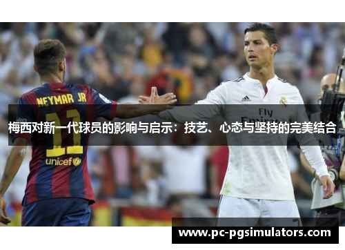 梅西对新一代球员的影响与启示:技艺、心态与坚持的完美结合 梅西对新一代球员的影响与启示:技艺、心态与坚持的完美结合
