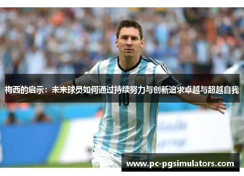 梅西的启示：未来球员如何通过持续努力与创新追求卓越与超越自我