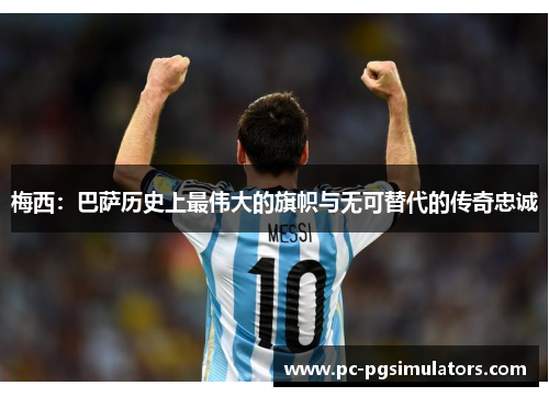 梅西：巴萨历史上最伟大的旗帜与无可替代的传奇忠诚