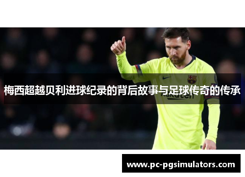 梅西超越贝利进球纪录的背后故事与足球传奇的传承
