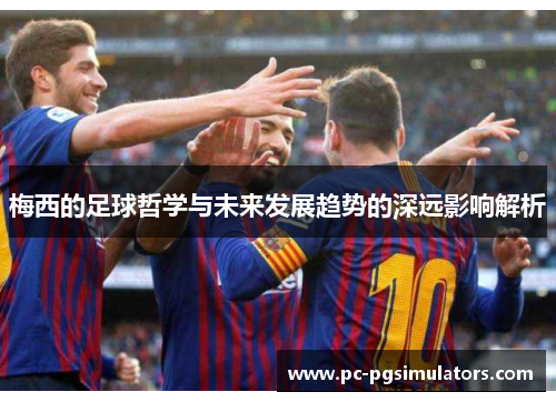 梅西的足球哲学与未来发展趋势的深远影响解析