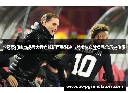 欧冠豪门焦点战最大看点解析巨星对决与战术博弈胜负悬念历史传承