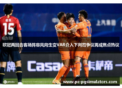 欧冠两回合客场阵容风向生变VAR介入下判罚争议再成焦点热议