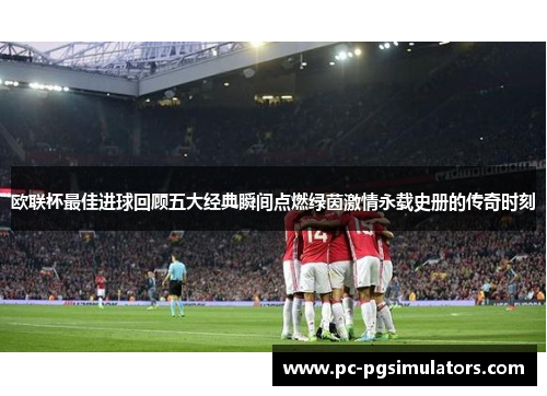 欧联杯最佳进球回顾五大经典瞬间点燃绿茵激情永载史册的传奇时刻 欧联杯最佳进球回顾五大经典瞬间点燃绿茵激情永载史册的传奇时刻