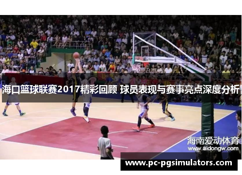 海口篮球联赛2017精彩回顾 球员表现与赛事亮点深度分析
