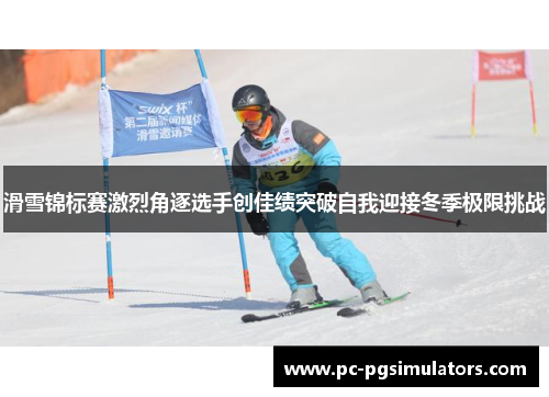 滑雪锦标赛激烈角逐选手创佳绩突破自我迎接冬季极限挑战