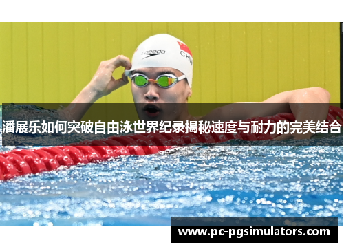 潘展乐如何突破自由泳世界纪录揭秘速度与耐力的完美结合