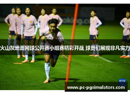 火山灰地面网球公开赛小组赛精彩开战 球员们展现非凡实力