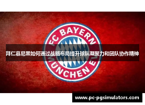 拜仁慕尼黑如何通过战略布局提升球队凝聚力和团队协作精神