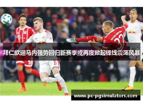 拜仁欲迎马内强势回归新赛季或再度掀起锋线震荡风暴