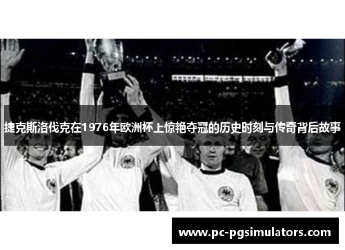 捷克斯洛伐克在1976年欧洲杯上惊艳夺冠的历史时刻与传奇背后故事